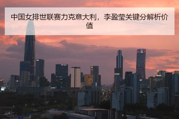 中国女排世联赛力克意大利，李盈莹关键分解析价值