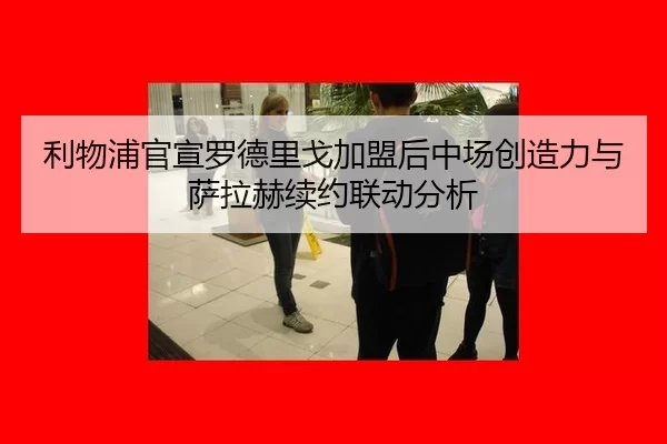 利物浦官宣罗德里戈加盟后中场创造力与萨拉赫续约联动分析